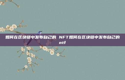 如何在区块链中发布自己的 NFT如何在区块链中发布自己的ntf