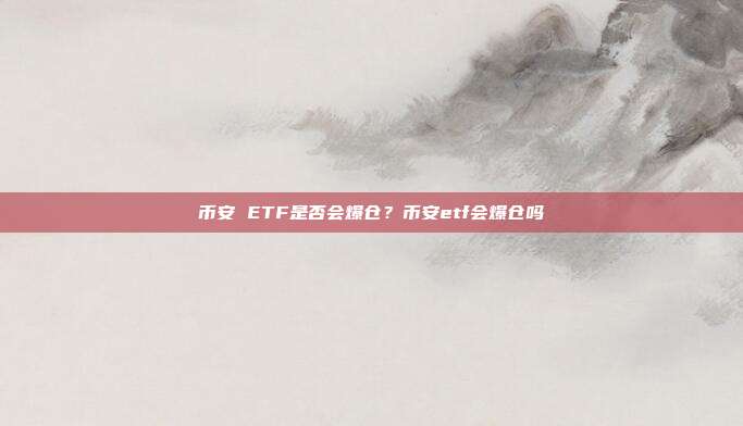 币安 ETF是否会爆仓？币安etf会爆仓吗