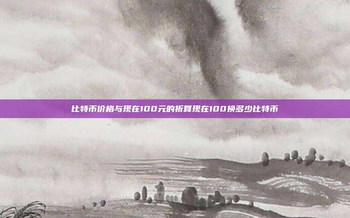 比特币价格与现在100元的折算现在100换多少比特币