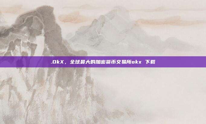 .OkX，全球最大的加密货币交易所okx 下载