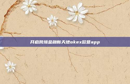 开启跨境金融新天地okex欧意app