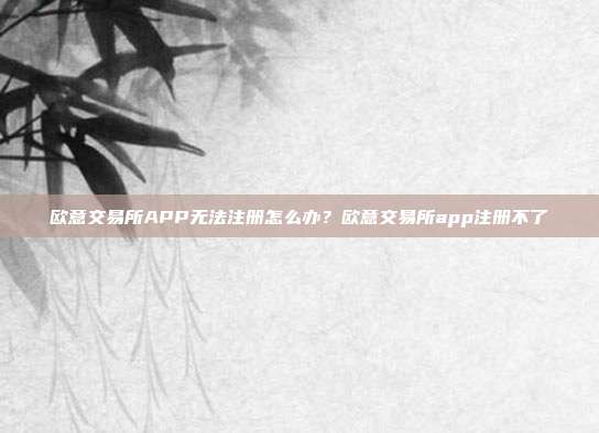 欧意交易所APP无法注册怎么办？欧意交易所app注册不了