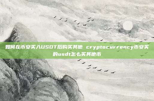 如何在币安买入USDT后购买其他 cryptocurrency币安买的usdt怎么买其他币