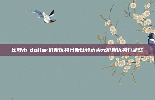 比特币-dollar价格优势分析比特币美元价格优势有哪些