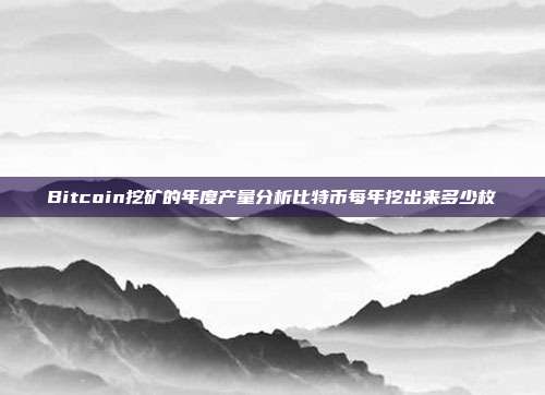 Bitcoin挖矿的年度产量分析比特币每年挖出来多少枚