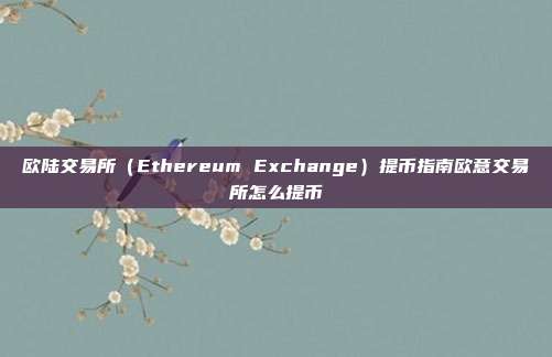 欧陆交易所（Ethereum Exchange）提币指南欧意交易所怎么提币