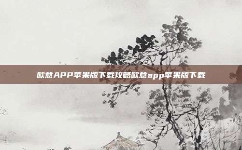 欧意APP苹果版下载攻略欧意app苹果版下载