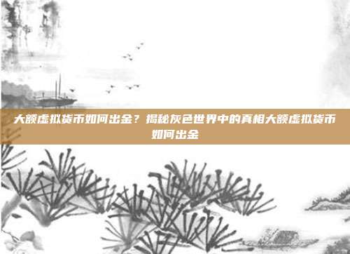 大额虚拟货币如何出金？揭秘灰色世界中的真相大额虚拟货币如何出金