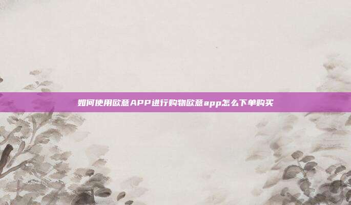 如何使用欧意APP进行购物欧意app怎么下单购买