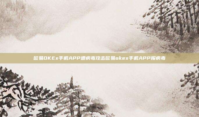 欧易OKEx手机APP遭病毒攻击欧易okex手机APP报病毒