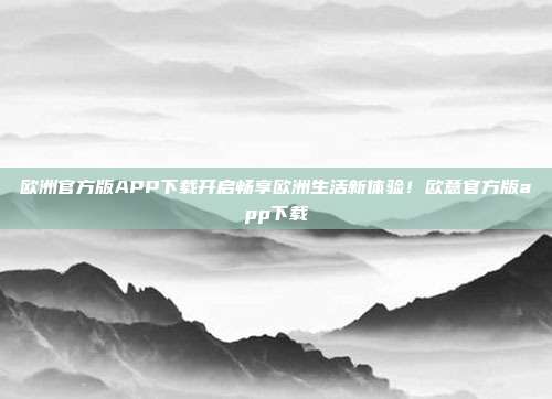 欧洲官方版APP下载开启畅享欧洲生活新体验！欧意官方版app下载