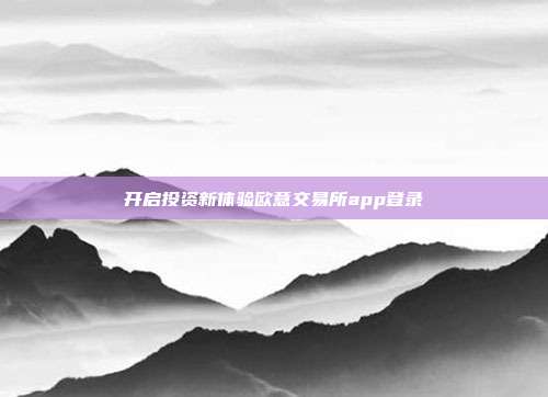 开启投资新体验欧意交易所app登录