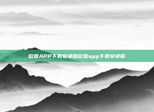 欧意APP下载安卓版欧意app下载安卓版