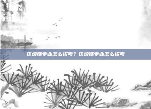 区块链专业怎么报考？区块链专业怎么报考