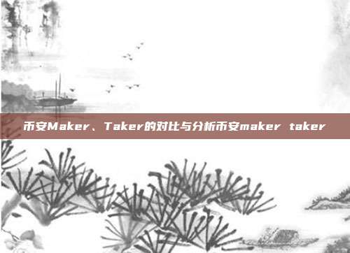 币安Maker、Taker的对比与分析币安maker taker