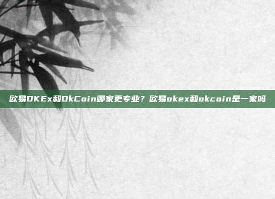 欧易OKEx和OkCoin哪家更专业？欧易okex和okcoin是一家吗