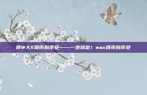 将WAX提币到币安——一步搞定！wax提币到币安