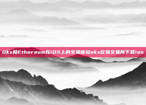 Okx和Ethereum在iOS上的交易体验okx欧易交易所下载ios