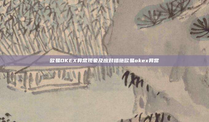 欧易OKEX异常现象及应对措施欧易okex异常