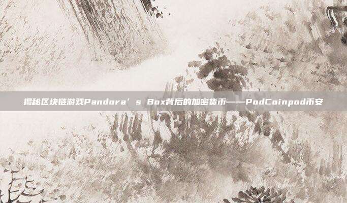 揭秘区块链游戏Pandora’s Box背后的加密货币——PodCoinpod币安