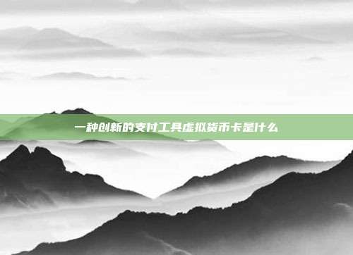 一种创新的支付工具虚拟货币卡是什么