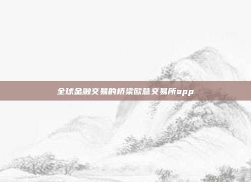 全球金融交易的桥梁欧意交易所app