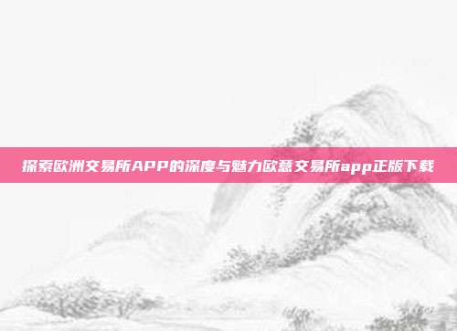 探索欧洲交易所APP的深度与魅力欧意交易所app正版下载