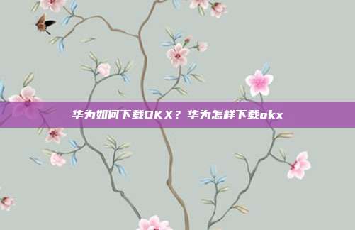 华为如何下载OKX？华为怎样下载okx