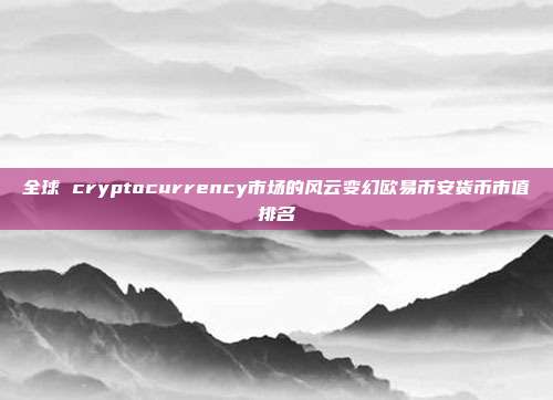 全球 cryptocurrency市场的风云变幻欧易币安货币市值排名