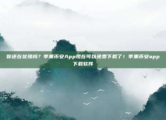 你还在犹豫吗？苹果币安App现在可以免费下载了！苹果币安app下载软件