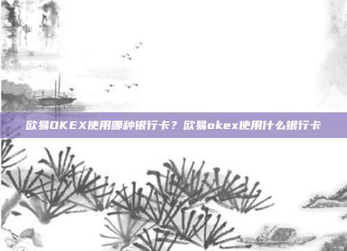 欧易OKEX使用哪种银行卡？欧易okex使用什么银行卡