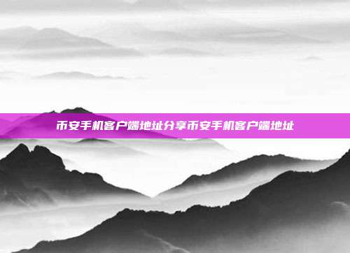 币安手机客户端地址分享币安手机客户端地址