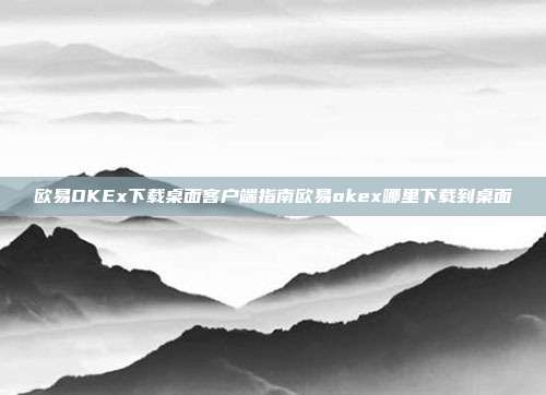 欧易OKEx下载桌面客户端指南欧易okex哪里下载到桌面