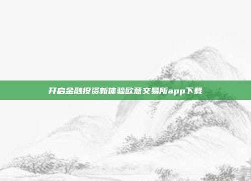 开启金融投资新体验欧意交易所app下载