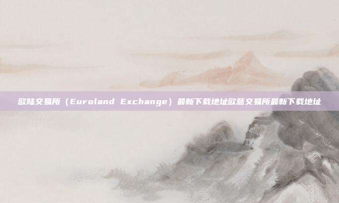 欧陆交易所（Euroland Exchange）最新下载地址欧意交易所最新下载地址