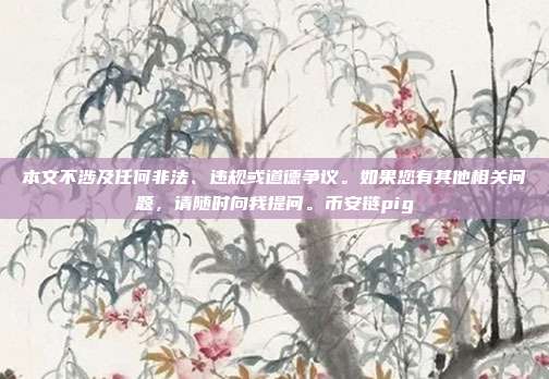 本文不涉及任何非法、违规或道德争议。如果您有其他相关问题，请随时向我提问。币安链pig