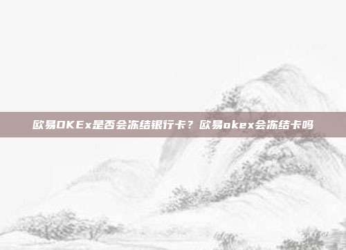 欧易OKEx是否会冻结银行卡？欧易okex会冻结卡吗