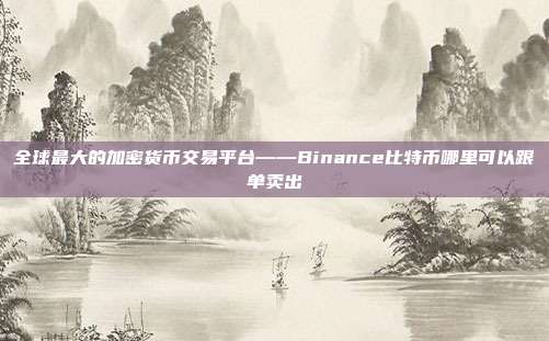 全球最大的加密货币交易平台——Binance比特币哪里可以跟单卖出