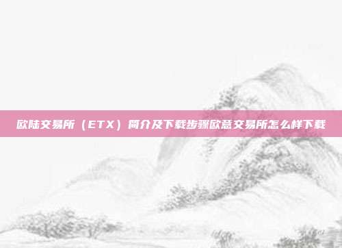 欧陆交易所（ETX）简介及下载步骤欧意交易所怎么样下载