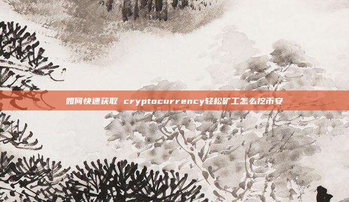 如何快速获取 cryptocurrency轻松矿工怎么挖币安