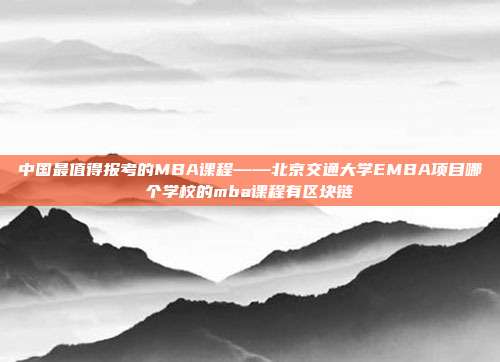 中国最值得报考的MBA课程——北京交通大学EMBA项目哪个学校的mba课程有区块链