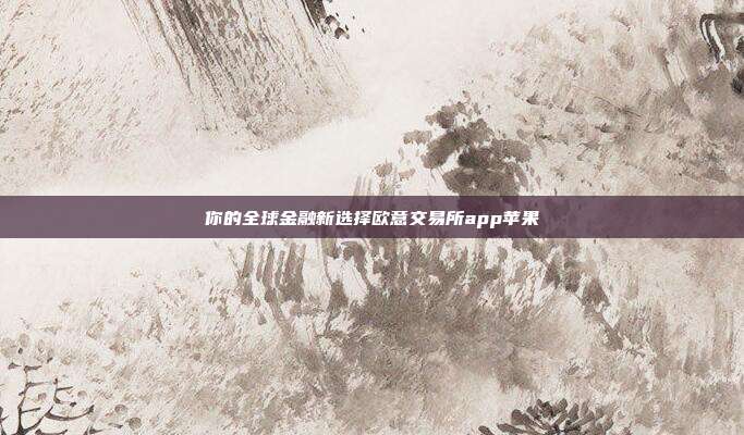 你的全球金融新选择欧意交易所app苹果