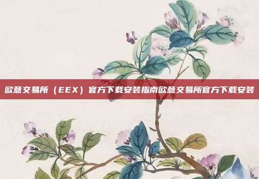 欧意交易所（EEX）官方下载安装指南欧意交易所官方下载安装