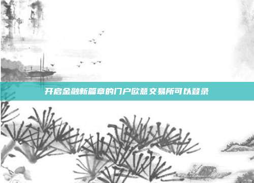 开启金融新篇章的门户欧意交易所可以登录