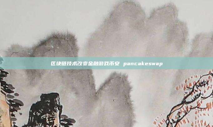 区块链技术改变金融游戏币安 pancakeswap