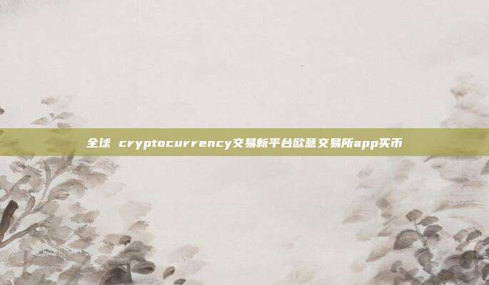 全球 cryptocurrency交易新平台欧意交易所app买币