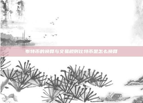 布特币的换算与交易规则比特币是怎么换算