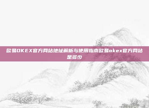 欧易OKEX官方网站地址解析与使用指南欧易okex官方网站是多少