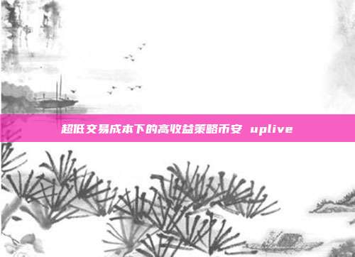 超低交易成本下的高收益策略币安 uplive