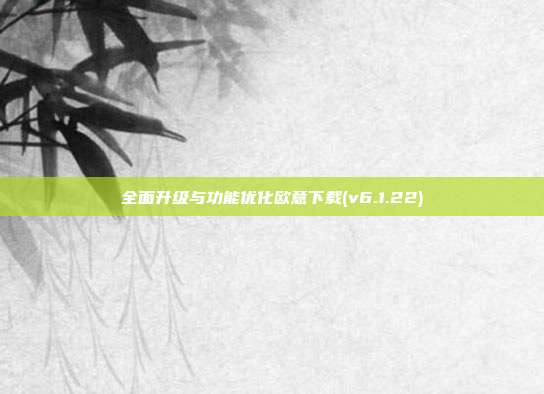 全面升级与功能优化欧意下载(v6.1.22)